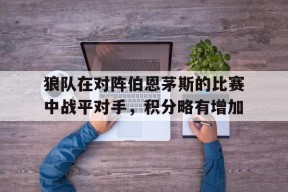 易游体育公司-狼队在对阵伯恩茅斯的比赛中战平对手，积分略有增加