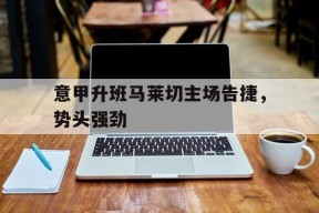 易游体育直播团队-关于意甲升班马莱切主场告捷，势头强劲的信息