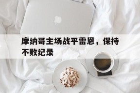 易游体育赛事中心-包含摩纳哥主场战平雷恩，保持不败纪录的词条