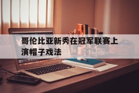 易游体育平台-关于哥伦比亚新秀在冠军联赛上演帽子戏法的信息