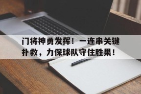 易游体育公司-关于门将神勇发挥！一连串关键扑救，力保球队守住胜果！的信息