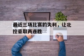 易游体育直播团队-最近三场比赛的失利，让北控豪取两连胜