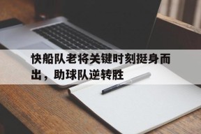 易游体育直播团队-快船队老将关键时刻挺身而出，助球队逆转胜(赵丽蓉老将出马)