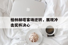 易游体育赛事中心-包含柏林赫塔客场逆转，展现冲击奖杯决心的词条