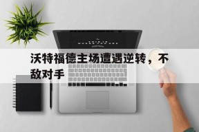 易游体育-沃特福德主场遭遇逆转，不敌对手