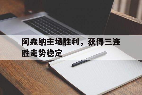 关于阿森纳主场胜利，获得三连胜走势稳定的信息