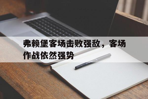 关于弗赖堡客场击败强敌，客场作战依然强势的信息