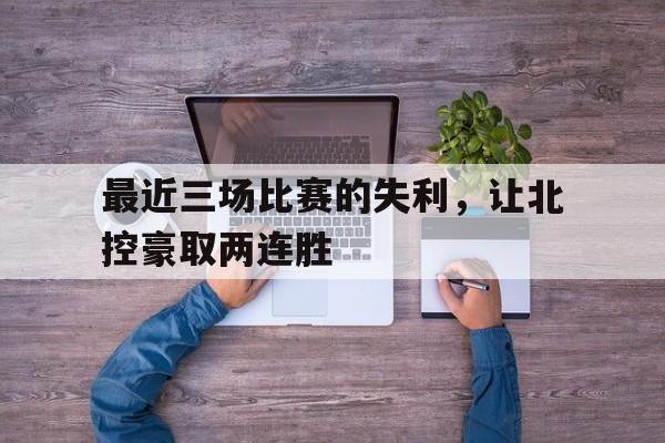 最近三场比赛的失利，让北控豪取两连胜